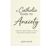 A Catholic Guide to Anxiety: Scriptures, Saints, Prayers, and the Sacraments for Anxious Hearts (Premium Hardcover)