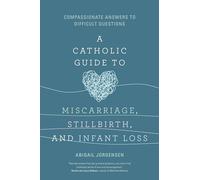 A Catholic Guide to Miscarriage, Stillbirth, and Infant Loss: Compassionate Answers to Difficult Questions