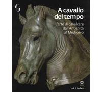 A cavallo del tempo. L'arte di cavalcare dall'antichità al medioevo. Catalogo della mostra (Firenze, 26 giugno-14 ottobre 2018). Ediz. a colori