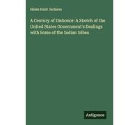 A Century of Dishonor: A Sketch of the United States Government's Dealings with Some of the Indian tribes