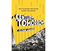 A Century of Tomorrows: How Imagining the Future Shapes the Present
