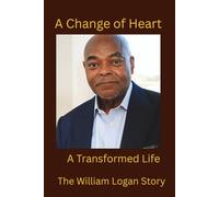 A Change of Heart: A Transformed Life The William Logan Story