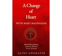 A Change of Heart with Mary Magdalene: Sacred Revelation, Gnostic Wisdom, Inner Alchemy