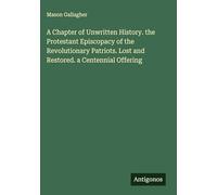 A Chapter of Unwritten History. the Protestant Episcopacy of the Revolutionary Patriots. Lost and Restored. a Centennial Offering