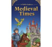 A Child’s Guide to Medieval Times: An Educational Journey Through the Middle Ages with Fun Facts and Heroic Legends for Kids
