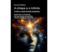 A chispa e o Infinito. A orixe e a razón de toda consciencia: Onde nace a conciencia. Por que somos conscientes. Viaxe á conciencia universal.
