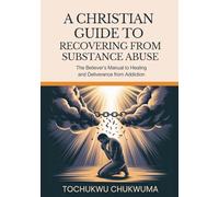 A CHRISTIAN GUIDE TO RECOVERING FROM SUBSTANCE ABUSE: The Believer’s Manual to Healing and Deliverance from Addiction