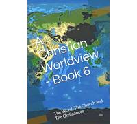 A Christian Worldview - Book 6: The Word, The Church and The Ordinances