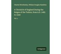 A Chronicle of England During the Reigns of the Tudors, from A.D. 1485 to 1559: Vol. 1