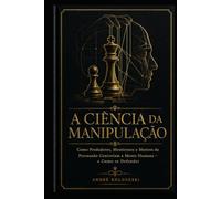A Ciência da Manipulação: omo Predadores, Mentirosos e Mestres da Persuasão Controlam a Mente Humana - e Como se Defender