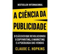 A Ciência Da Publicidade: O Clássico que Revolucionou o Copywriting, o Marketing e a Psicologia Das Vendas