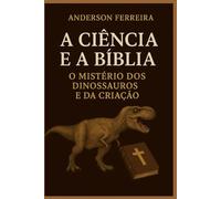 A Ciência e a Bíblia: O Mistério dos Dinossauros e da Criação.