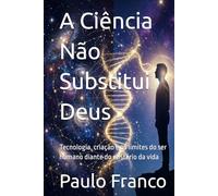 A Ciência Não Substitui Deus: Tecnologia, criação e os limites do ser humano diante do mistério da vida