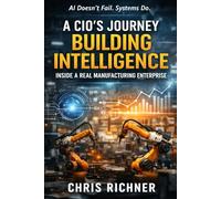 A CIO’s Journey Building Intelligence Inside a Real Manufacturing Enterprise: AI Doesn’t Fail. Systems Do.