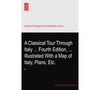A Classical Tour Through Italy ... Fourth Edition, ... Illustrated With a Map of Italy, Plans, Etc.: IV