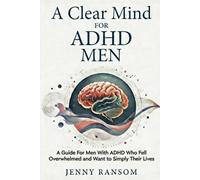 A Clear Mind For ADHD Men: A Guide For Men With ADHD Who Feel Overwhelmed And Want To Simplify Their Lives