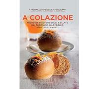 A colazione. Proposte d'autore dolci e salate dai croissant alle frolle, ai piccoli lievitati