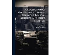 A Collection Of Geographical, Moral, Religious, Biblical, Political And Other Chapters