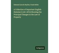 A Collection of Important English Statutes [1100-1874] Showing the Principal Changes in the Law of Property