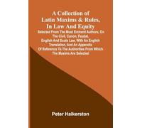 A collection of Latin maxims & rules, in law and equity: selected from the most eminent authors, on the civil, canon, feudal, English and Scots law, ... the authorities from which the maxims are se