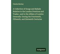 A Collection of Songs and Ballads Relative to the London Prentices and Trades ; and to the Affairs of London Generally: During the Fourteenth, Fifteenth, and Sixteenth Centuries