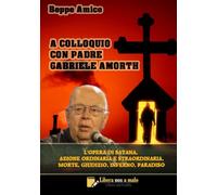 A colloquio con padre Gabriele Amorth. L'opera di Satana, la sua azione ordinaria e straordinaria, la morte, il giudizio, l'inferno, il purgatorio e il paradiso