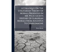 A Colloquy On The Utilitarian Theory Of Morals Presented In Mr. W.e.h. Lecky's History Of European Morals From Augustus To Charlemagne