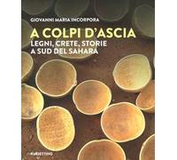 A colpi d’ascia. Legni, crete, storie a sud del Sahara. Ediz. a colori