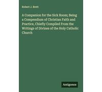 A Companion for the Sick Room; Being a Compendium of Christian Faith and Practice, Chiefly Compiled From the Writings of Divines of the Holy Catholic Church