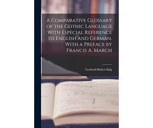 A Comparative Glossary of the Gothic Language With Especial Reference to English and German. With a Preface by Francis A. March