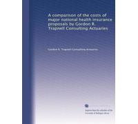 A comparison of the costs of major national health insurance proposals by Gordon R. Trapnell Consulting Actuaries