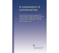A compendium of commercial law: Analytically and topically arranged, with copious citations of legal authorities, for the use of business colleges and ... students of law, and members of the bar