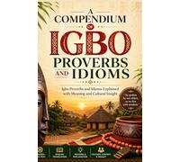 A Compendium of Igbo Proverbs and Idioms: Igbo Proverbs and Idioms Explained with Meaning and Cultural Insight
