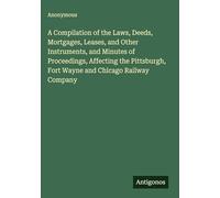 A Compilation of the Laws, Deeds, Mortgages, Leases, and Other Instruments, and Minutes of Proceedings, Affecting the Pittsburgh, Fort Wayne and Chicago Railway Company