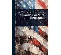 A Compilation of the Messages and Papers of the Presidents