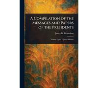 A Compilation of the Messages and Papers of the Presidents