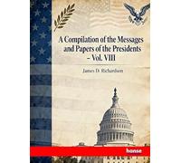 A Compilation of the Messages and Papers of the Presidents: Vol. VIII
