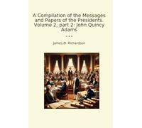 A Compilation of the Messages and Papers of the Presidents. Volume 2, part 2: John Quincy Adams