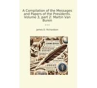 A Compilation of the Messages and Papers of the Presidents. Volume 3, part 2: Martin Van Buren