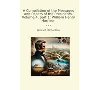A Compilation of the Messages and Papers of the Presidents. Volume 4, part 1: William Henry Harrison