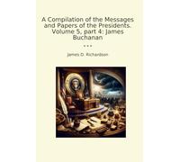 A Compilation of the Messages and Papers of the Presidents. Volume 5, part 4: James Buchanan
