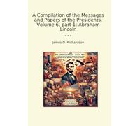 A Compilation of the Messages and Papers of the Presidents. Volume 6, part 1: Abraham Lincoln