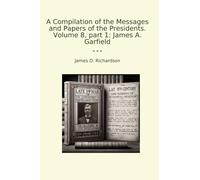 A Compilation of the Messages and Papers of the Presidents. Volume 8, part 1: James A. Garfield