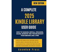 A COMPLETE 2025 KINDLE LIBRARY USER GUIDE: How to Manage, Install, Organize, Share, Borrow and Troubleshoot Your eBooks Like a Pro