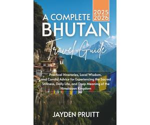 A Complete Bhutan Travel Guide 2025-2026: Practical Itineraries, Local Wisdom, and Candid Advice for Experiencing the Sacred Stillness, Daily Life, and Deep Meaning of the Himalayan Kingdom