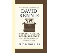 A COMPLETE BIOGRAPHY OF DAVID RENNIE: Bridging Nations, Decoding Power - The Life and Journalism of David Rennie