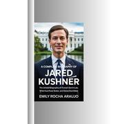 A COMPLETE BIOGRAPHY OF JARED KUSHNER: The Untold Biography of Trump’s Son-in-Law, White House Power Broker, and Global Deal Maker