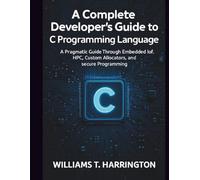 A Complete Developer's Guide to C Programming Language: A Pragmatic Guide Through Embedded IoT, HPC, Custom Allocators, and Secure Programming