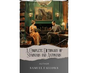 A Complete Dictionary of Synonyms and Antonyms: Master the Power of Words. Unlocking Synonyms and Antonyms in Samuel Fallows' Complete Dictionary. The Original Classic (annotated)