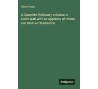 A Complete Dictionary to Caesar's Gallic War: With an Appendix of Idioms and Hints on Translation